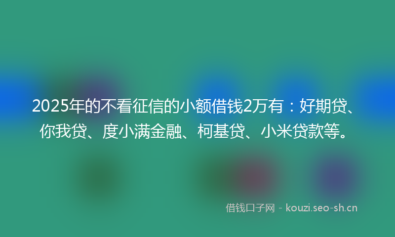 2025年的不看征信的小额借钱2万有：好期贷、你我贷、度小满金融、柯基贷、小米贷款等。