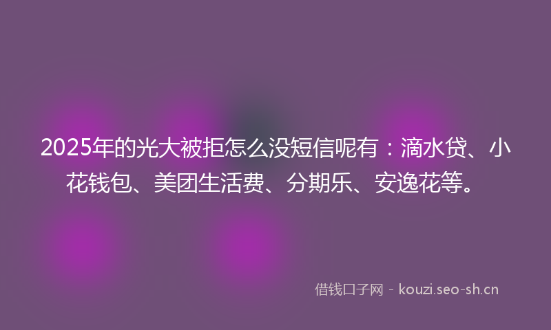 2025年的光大被拒怎么没短信呢有：滴水贷、小花钱包、美团生活费、分期乐、安逸花等。