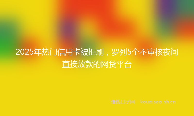2025年热门信用卡被拒刷，罗列5个不审核夜间直接放款的网贷平台