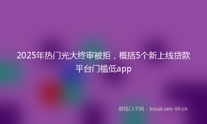 2025年热门光大终审被拒，概括5个新上线贷款平台门槛低app