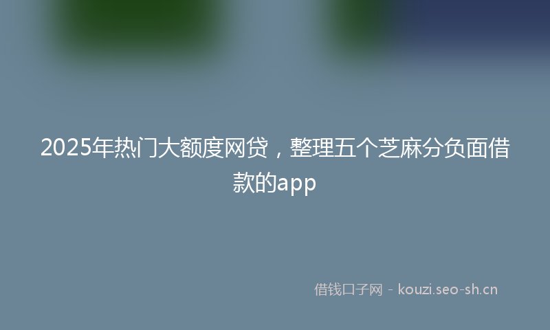 2025年热门大额度网贷，整理五个芝麻分负面借款的app