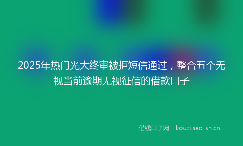 2025年热门光大终审被拒短信通过，整合五个无视当前逾期无视征信的借款口子