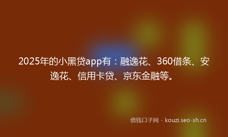 2025年的小黑贷app有：融逸花、360借条、安逸花、信用卡贷、京东金融等。