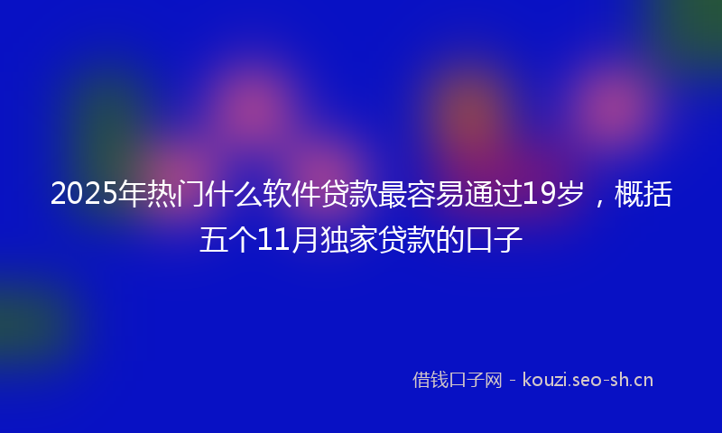 2025年热门什么软件贷款最容易通过19岁，概括五个11月独家贷款的口子