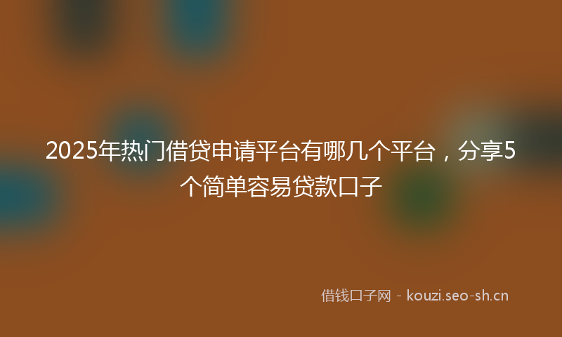 2025年热门借贷申请平台有哪几个平台，分享5个简单容易贷款口子