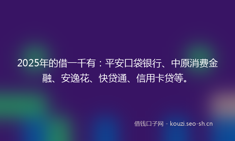 2025年的借一千有：平安口袋银行、中原消费金融、安逸花、快贷通、信用卡贷等。