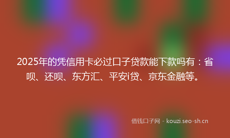 2025年的凭信用卡必过口子贷款能下款吗有：省呗、还呗、东方汇、平安i贷、京东金融等。