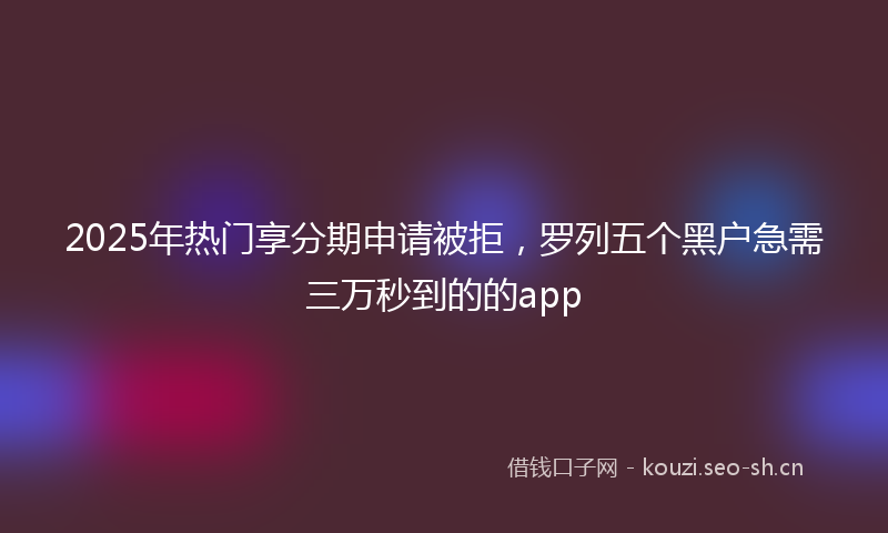 2025年热门享分期申请被拒，罗列五个黑户急需三万秒到的的app