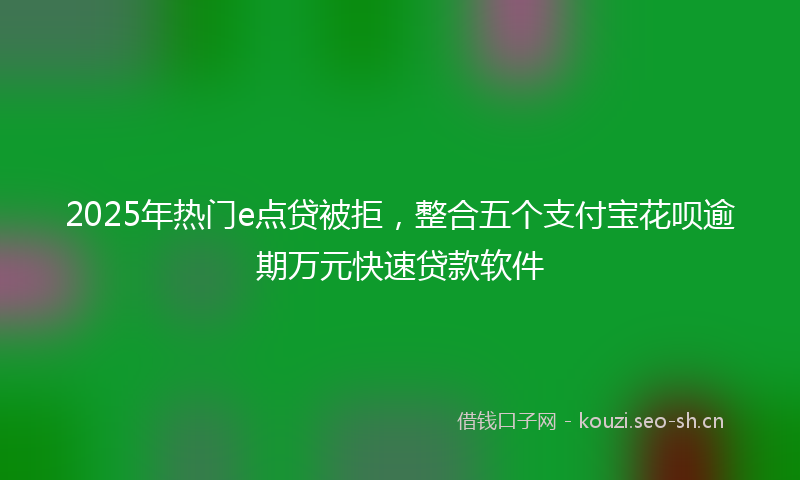 2025年热门e点贷被拒，整合五个支付宝花呗逾期万元快速贷款软件