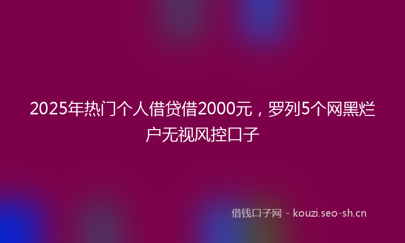 2025年热门个人借贷借2000元，罗列5个网黑烂户无视风控口子