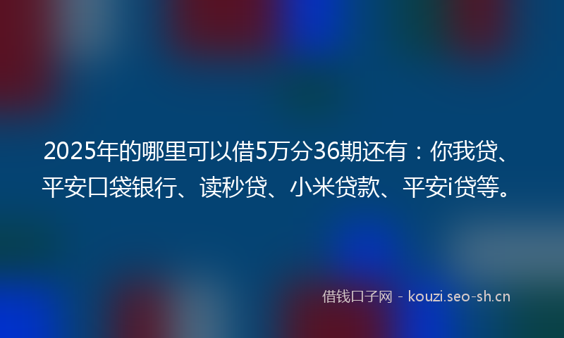 2025年的哪里可以借5万分36期还有：你我贷、平安口袋银行、读秒贷、小米贷款、平安i贷等。