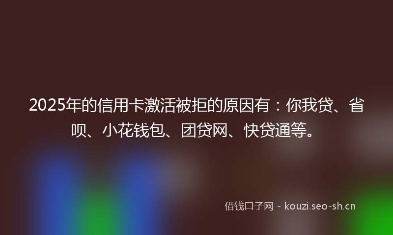 2025年的信用卡激活被拒的原因有:你我贷、省呗、小花钱包、团贷网、快贷通等。