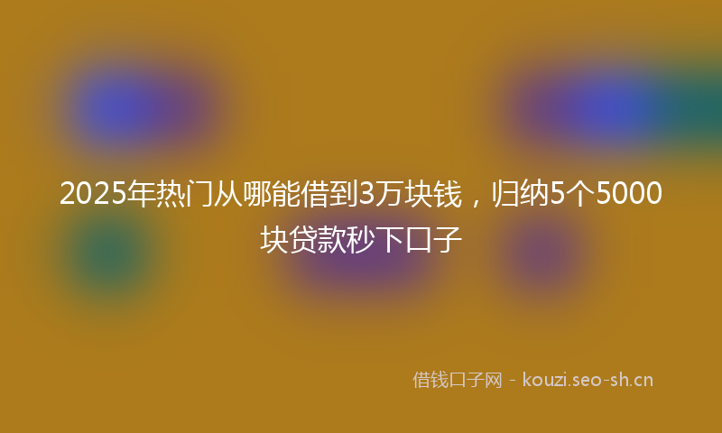 2025年热门从哪能借到3万块钱，归纳5个5000块贷款秒下口子