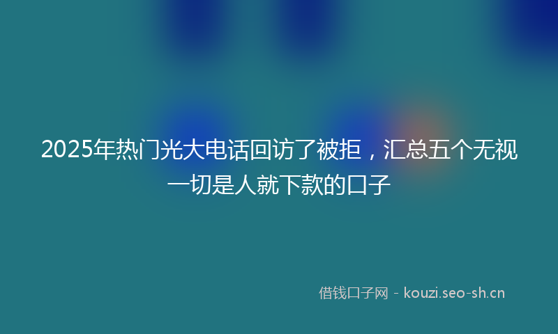 2025年热门光大电话回访了被拒，汇总五个无视一切是人就下款的口子
