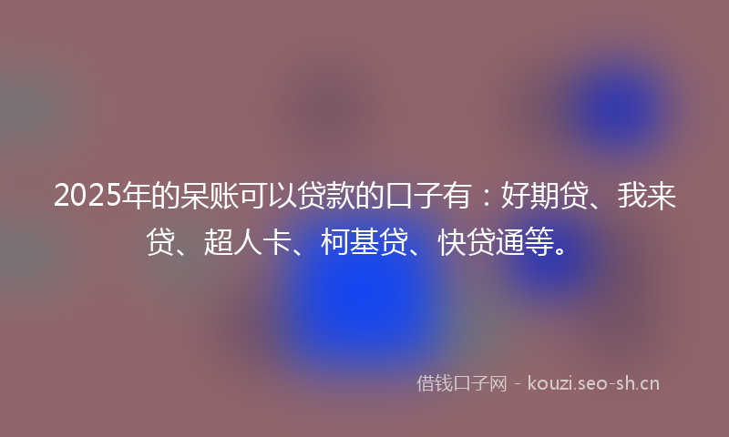 2025年的呆账可以贷款的口子有：好期贷、我来贷、超人卡、柯基贷、快贷通等。