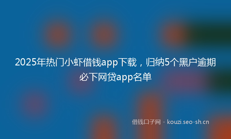 2025年热门小虾借钱app下载，归纳5个黑户逾期必下网贷app名单