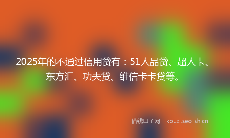 2025年的不通过信用贷有：51人品贷、超人卡、东方汇、功夫贷、维信卡卡贷等。
