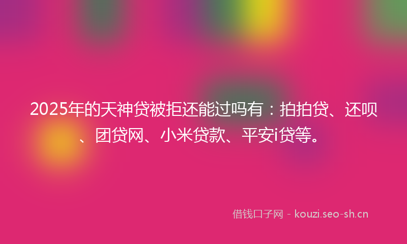 2025年的天神贷被拒还能过吗有：拍拍贷、还呗、团贷网、小米贷款、平安i贷等。