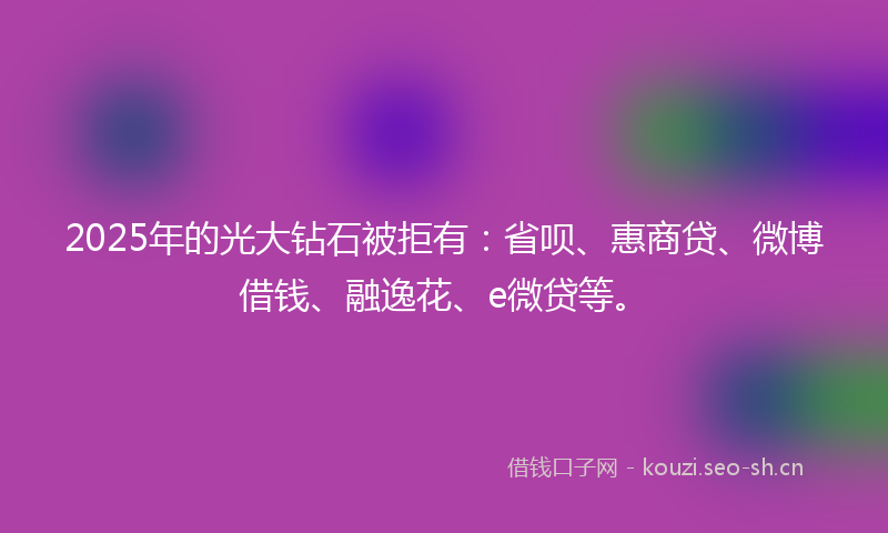 2025年的光大钻石被拒有：省呗、惠商贷、微博借钱、融逸花、e微贷等。