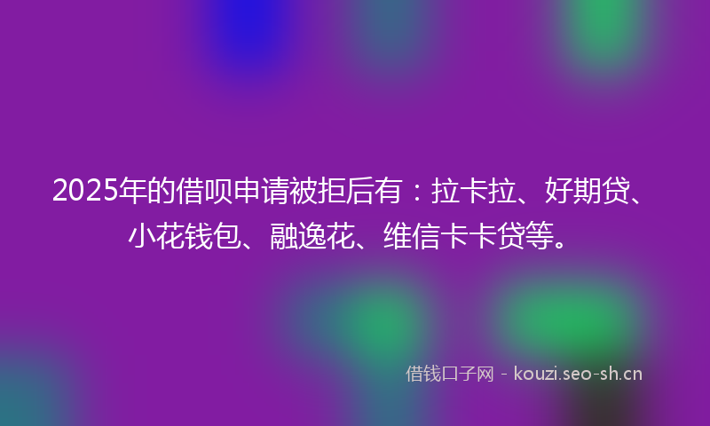 2025年的借呗申请被拒后有：拉卡拉、好期贷、小花钱包、融逸花、维信卡卡贷等。