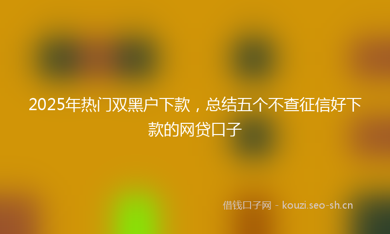 2025年热门双黑户下款，总结五个不查征信好下款的网贷口子