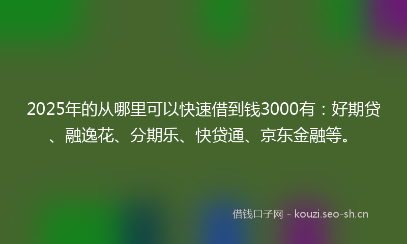 2025年的从哪里可以快速借到钱3000有：好期贷、融逸花、分期乐、快贷通、京东金融等。