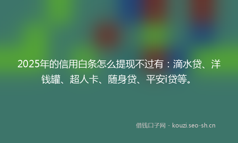 2025年的信用白条怎么提现不过有：滴水贷、洋钱罐、超人卡、随身贷、平安i贷等。