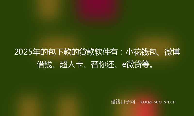 2025年的包下款的贷款软件有：小花钱包、微博借钱、超人卡、替你还、e微贷等。