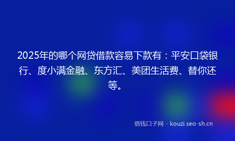 2025年的哪个网贷借款容易下款有：平安口袋银行、度小满金融、东方汇、美团生活费、替你还等。