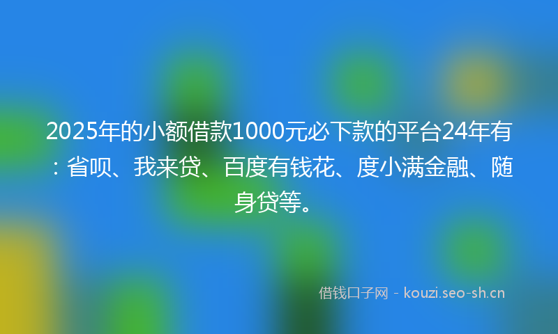 2025年的小额借款1000元必下款的平台24年有：省呗、我来贷、百度有钱花、度小满金融、随身贷等。