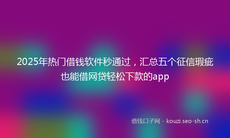 2025年热门借钱软件秒通过，汇总五个征信瑕疵也能借网贷轻松下款的app