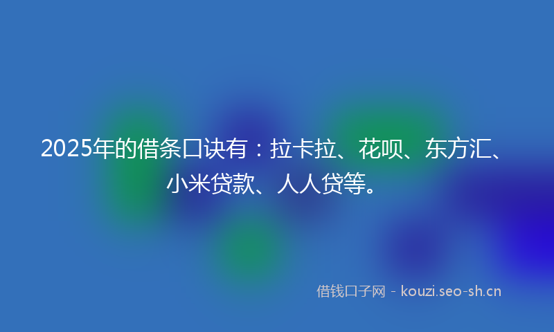 2025年的借条口诀有：拉卡拉、花呗、东方汇、小米贷款、人人贷等。