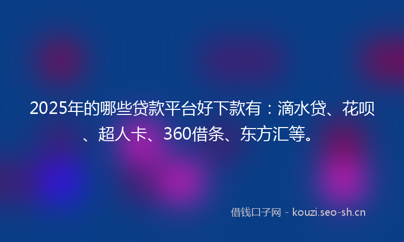 2025年的哪些贷款平台好下款有：滴水贷、花呗、超人卡、360借条、东方汇等。
