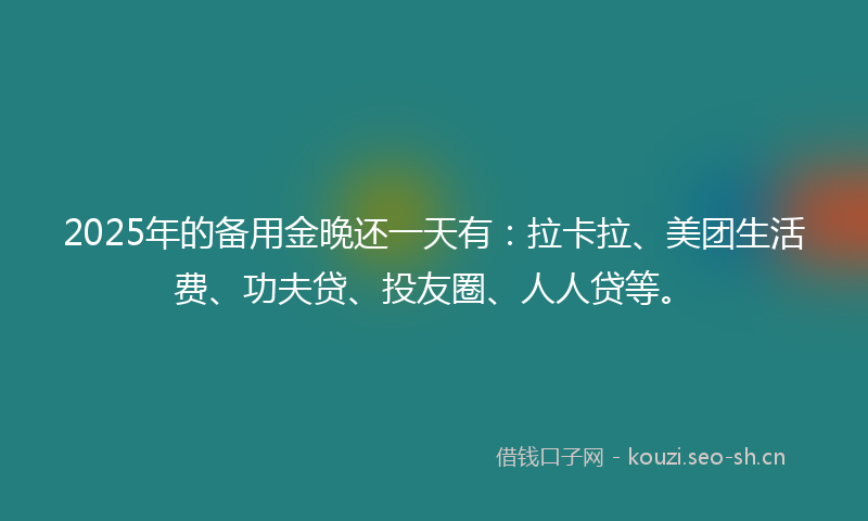 2025年的备用金晚还一天有：拉卡拉、美团生活费、功夫贷、投友圈、人人贷等。