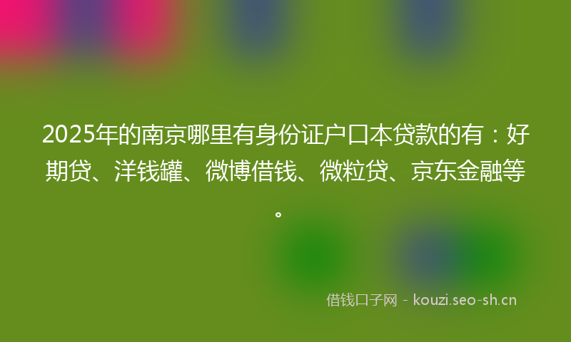 2025年的南京哪里有身份证户口本贷款的有：好期贷、洋钱罐、微博借钱、微粒贷、京东金融等。