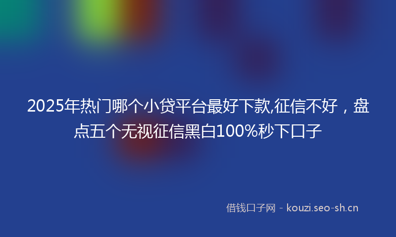 2025年热门哪个小贷平台最好下款,征信不好，盘点五个无视征信黑白100%秒下口子