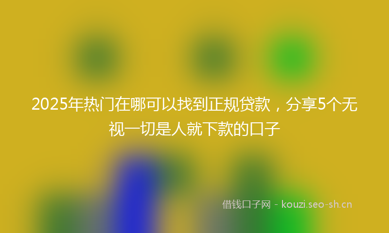2025年热门在哪可以找到正规贷款，分享5个无视一切是人就下款的口子