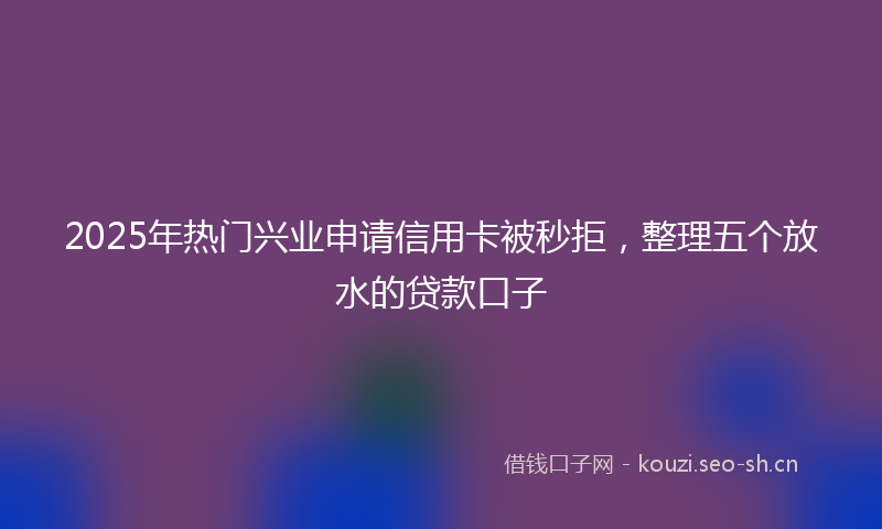 2025年热门兴业申请信用卡被秒拒，整理五个放水的贷款口子