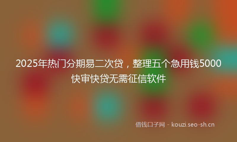 2025年热门分期易二次贷，整理五个急用钱5000快审快贷无需征信软件