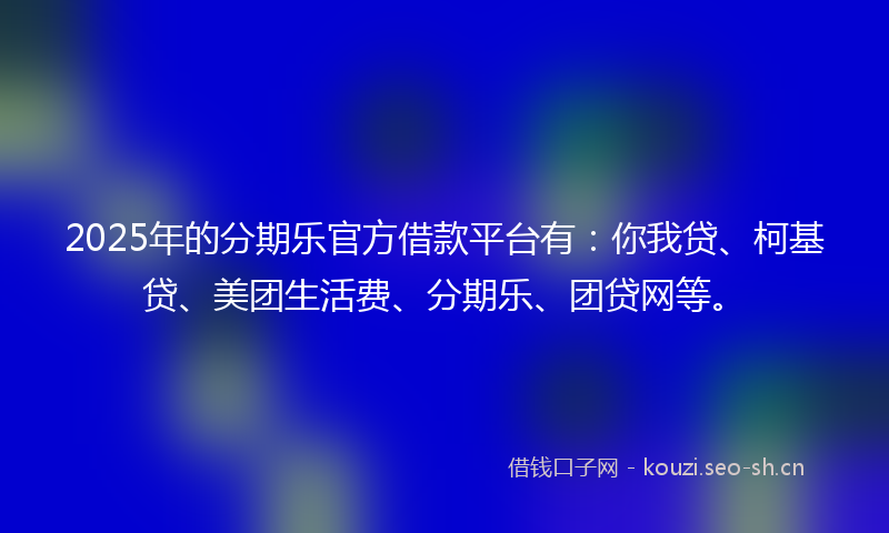 2025年的分期乐官方借款平台有：你我贷、柯基贷、美团生活费、分期乐、团贷网等。