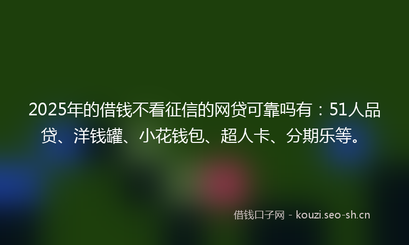 2025年的借钱不看征信的网贷可靠吗有：51人品贷、洋钱罐、小花钱包、超人卡、分期乐等。