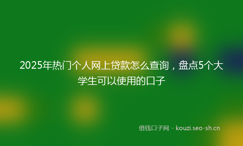 2025年热门个人网上贷款怎么查询，盘点5个大学生可以使用的口子