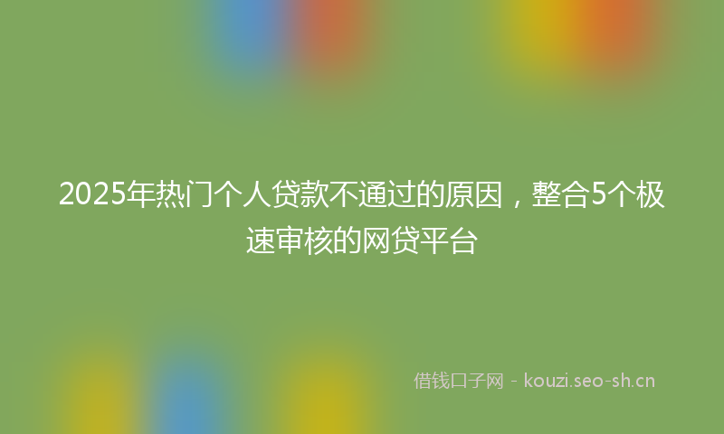 2025年热门个人贷款不通过的原因，整合5个极速审核的网贷平台