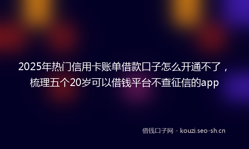 2025年热门信用卡账单借款口子怎么开通不了，梳理五个20岁可以借钱平台不查征信的app