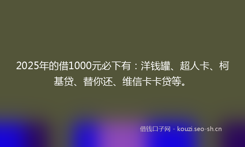 2025年的借1000元必下有：洋钱罐、超人卡、柯基贷、替你还、维信卡卡贷等。