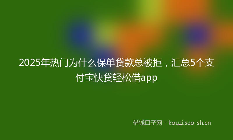 2025年热门为什么保单贷款总被拒，汇总5个支付宝快贷轻松借app