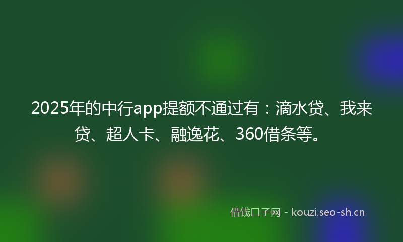 2025年的中行app提额不通过有：滴水贷、我来贷、超人卡、融逸花、360借条等。