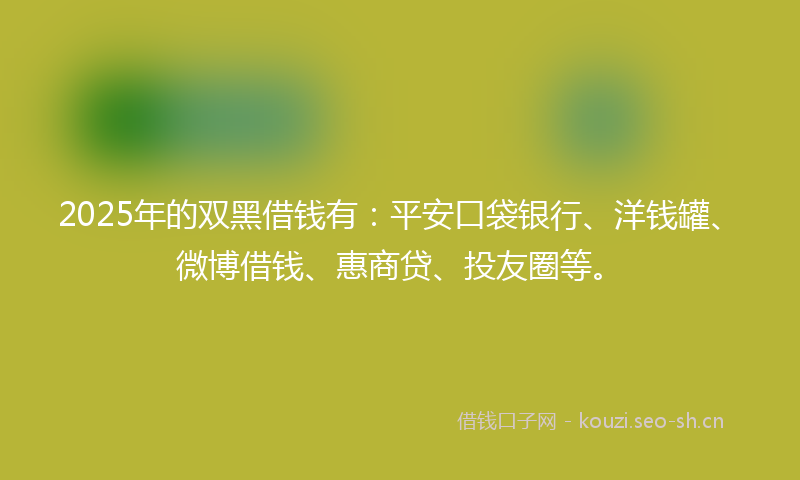 2025年的双黑借钱有：平安口袋银行、洋钱罐、微博借钱、惠商贷、投友圈等。