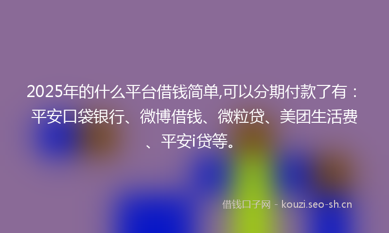 2025年的什么平台借钱简单,可以分期付款了有：平安口袋银行、微博借钱、微粒贷、美团生活费、平安i贷等。