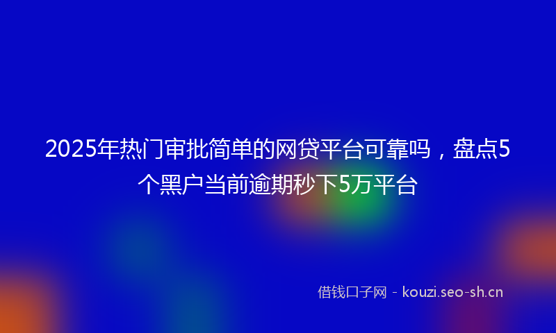 2025年热门审批简单的网贷平台可靠吗，盘点5个黑户当前逾期秒下5万平台